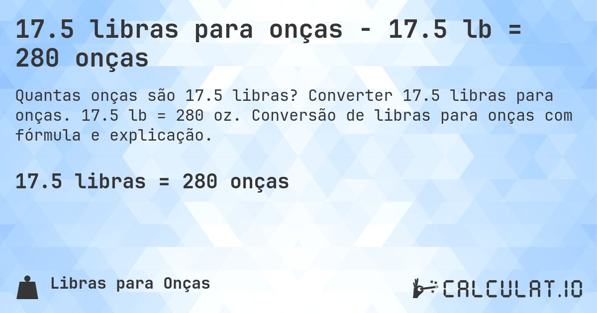 17.5 libras para onças - 17.5 lb = 280 onças. Converter 17.5 libras para onças. 17.5 lb = 280 oz. Conversão de libras para onças com fórmula e explicação.