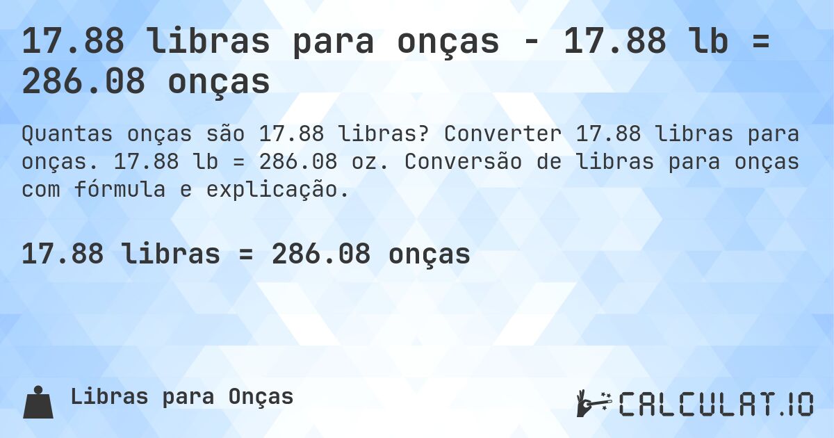 17.88 libras para onças - 17.88 lb = 286.08 onças. Converter 17.88 libras para onças. 17.88 lb = 286.08 oz. Conversão de libras para onças com fórmula e explicação.