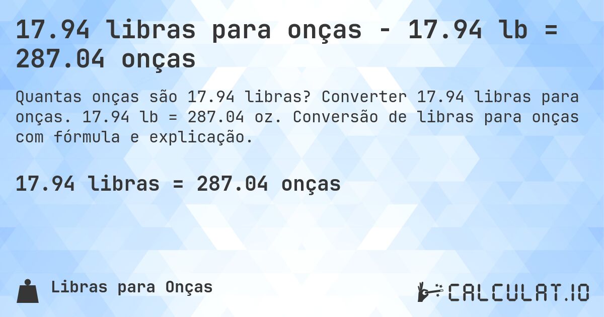 17.94 libras para onças - 17.94 lb = 287.04 onças. Converter 17.94 libras para onças. 17.94 lb = 287.04 oz. Conversão de libras para onças com fórmula e explicação.