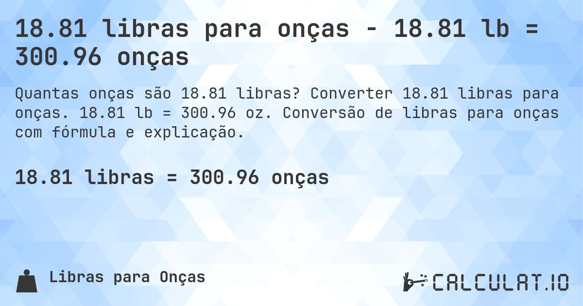 18.81 libras para onças - 18.81 lb = 300.96 onças. Converter 18.81 libras para onças. 18.81 lb = 300.96 oz. Conversão de libras para onças com fórmula e explicação.