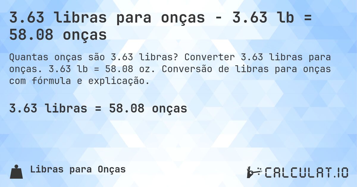 3.63 libras para onças - 3.63 lb = 58.08 onças. Converter 3.63 libras para onças. 3.63 lb = 58.08 oz. Conversão de libras para onças com fórmula e explicação.