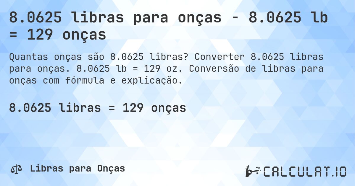 8.0625 libras para onças - 8.0625 lb = 129 onças. Converter 8.0625 libras para onças. 8.0625 lb = 129 oz. Conversão de libras para onças com fórmula e explicação.