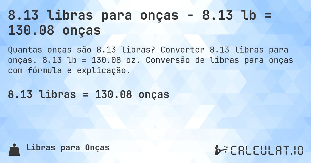 8.13 libras para onças - 8.13 lb = 130.08 onças. Converter 8.13 libras para onças. 8.13 lb = 130.08 oz. Conversão de libras para onças com fórmula e explicação.