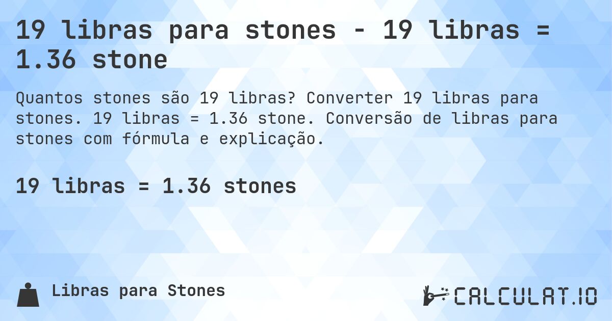 19 libras para stones - 19 libras = 1.36 stone. Converter 19 libras para stones. 19 libras = 1.36 stone. Conversão de libras para stones com fórmula e explicação.