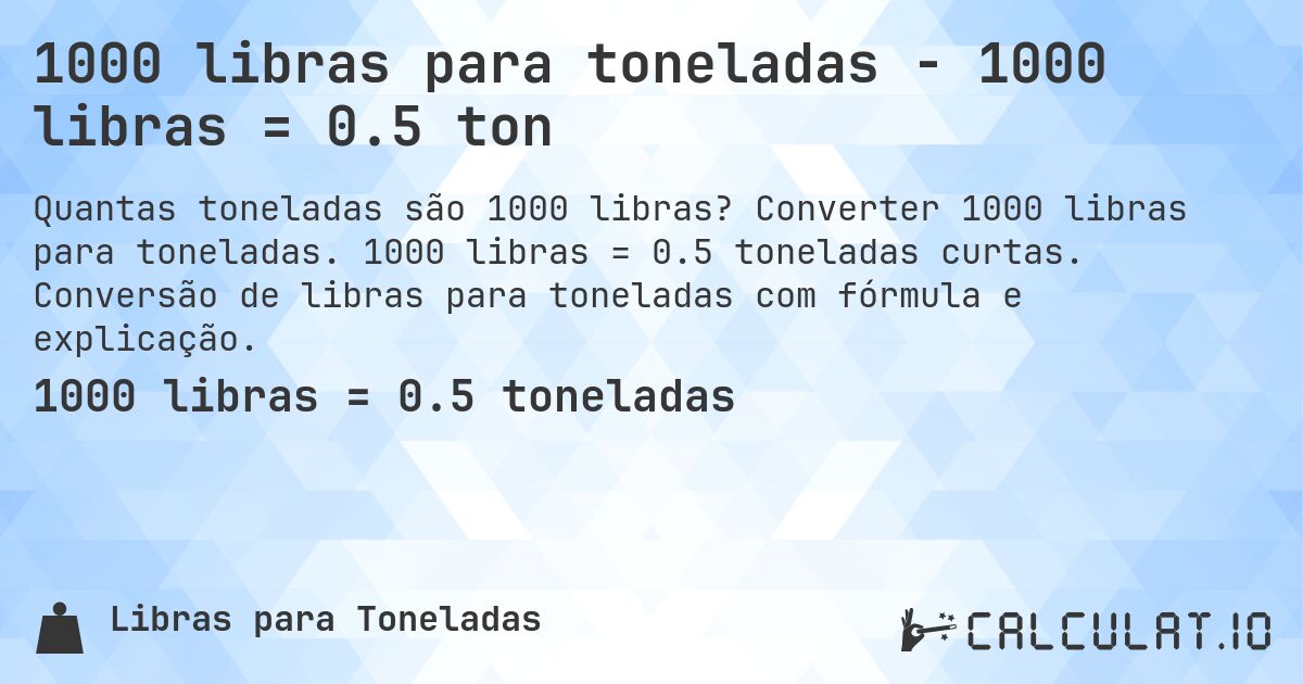 1000 libras para toneladas - 1000 libras = 0.5 ton. Converter 1000 libras para toneladas. 1000 libras = 0.5 toneladas curtas. Conversão de libras para toneladas com fórmula e explicação.