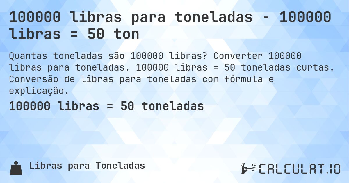 100000 libras para toneladas - 100000 libras = 50 ton. Converter 100000 libras para toneladas. 100000 libras = 50 toneladas curtas. Conversão de libras para toneladas com fórmula e explicação.