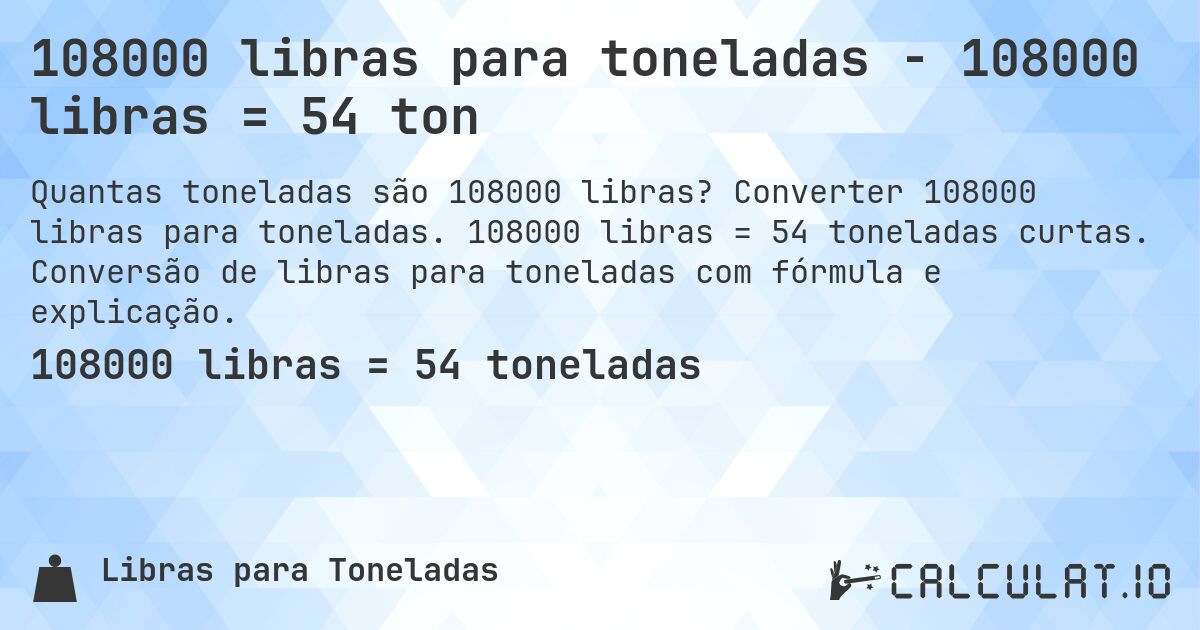 108000 libras para toneladas - 108000 libras = 54 ton. Converter 108000 libras para toneladas. 108000 libras = 54 toneladas curtas. Conversão de libras para toneladas com fórmula e explicação.