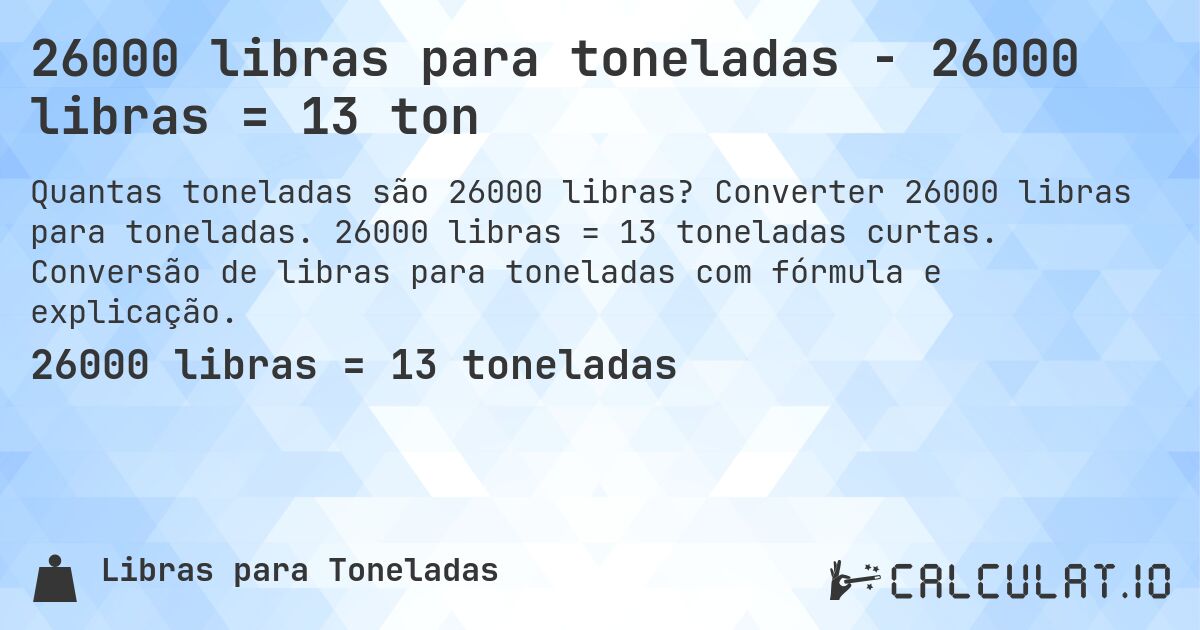 26000 libras para toneladas - 26000 libras = 13 ton. Converter 26000 libras para toneladas. 26000 libras = 13 toneladas curtas. Conversão de libras para toneladas com fórmula e explicação.