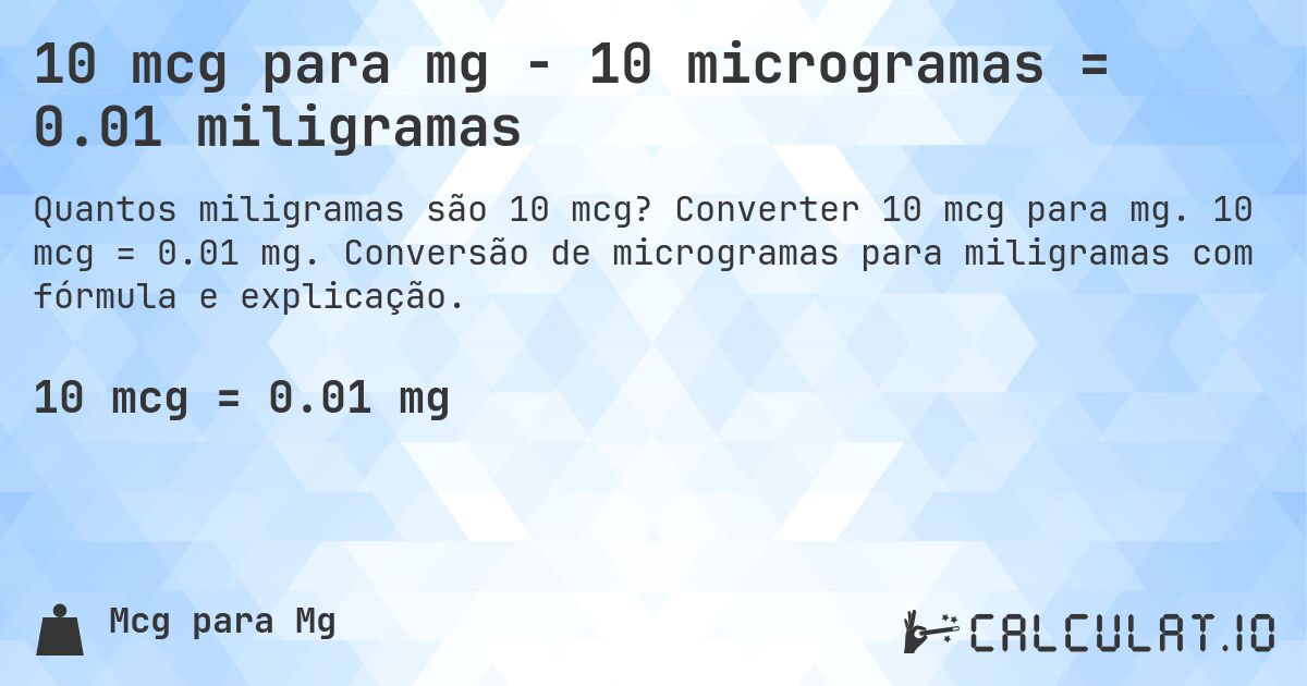 10 mcg para mg - 10 microgramas = 0.01 miligramas. Converter 10 mcg para mg. 10 mcg = 0.01 mg. Conversão de microgramas para miligramas com fórmula e explicação.