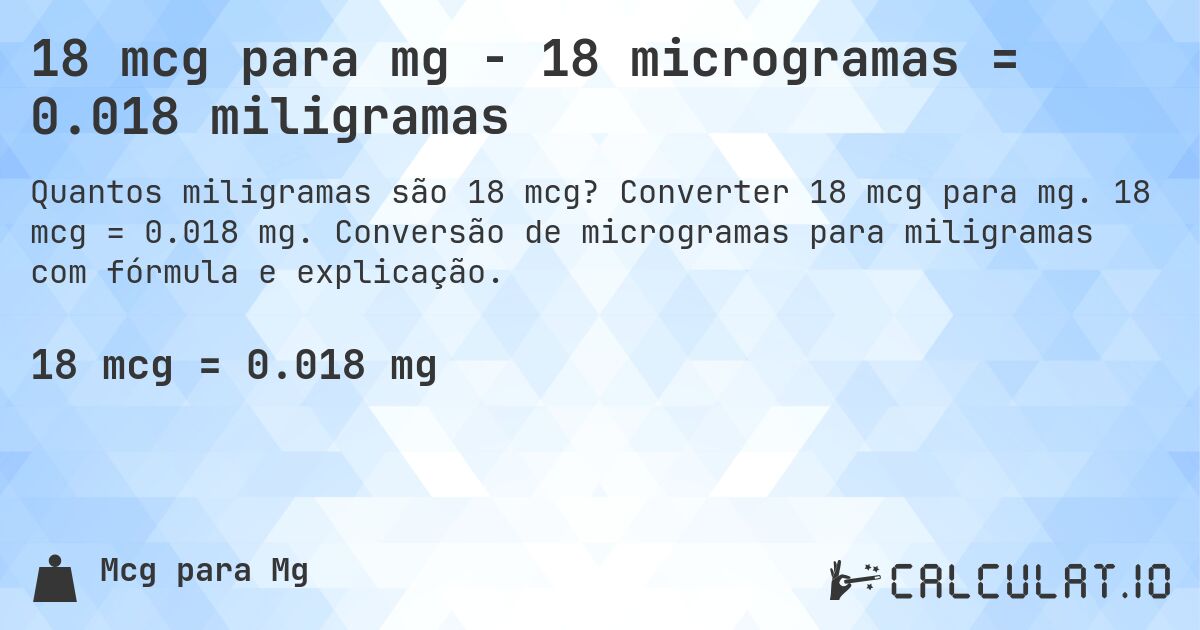 18 mcg para mg - 18 microgramas = 0.018 miligramas. Converter 18 mcg para mg. 18 mcg = 0.018 mg. Conversão de microgramas para miligramas com fórmula e explicação.