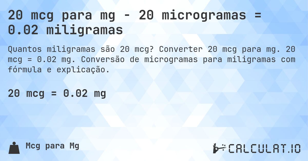 20 mcg para mg - 20 microgramas = 0.02 miligramas. Converter 20 mcg para mg. 20 mcg = 0.02 mg. Conversão de microgramas para miligramas com fórmula e explicação.