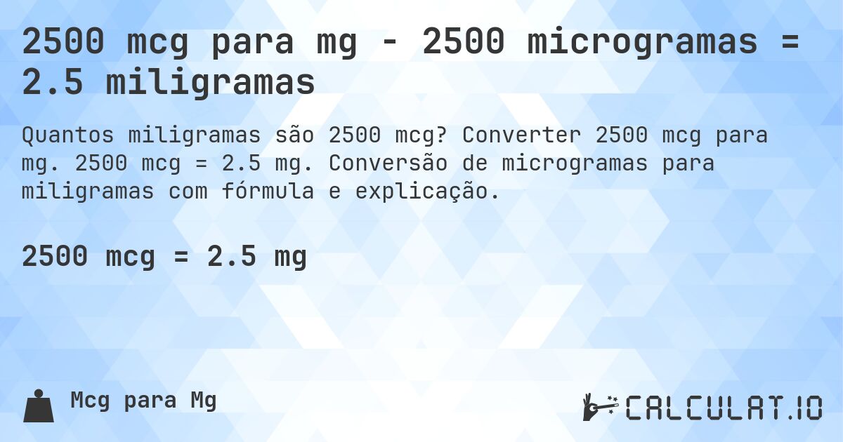 2500 mcg para mg - 2500 microgramas = 2.5 miligramas. Converter 2500 mcg para mg. 2500 mcg = 2.5 mg. Conversão de microgramas para miligramas com fórmula e explicação.