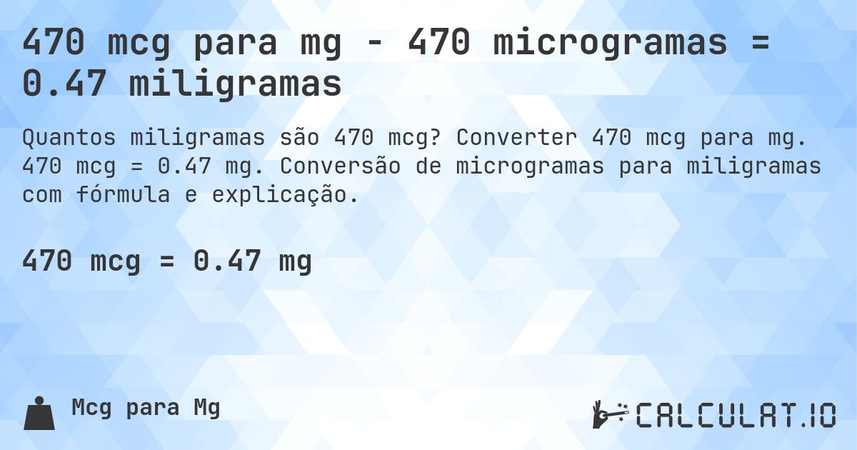 470 mcg para mg - 470 microgramas = 0.47 miligramas. Converter 470 mcg para mg. 470 mcg = 0.47 mg. Conversão de microgramas para miligramas com fórmula e explicação.
