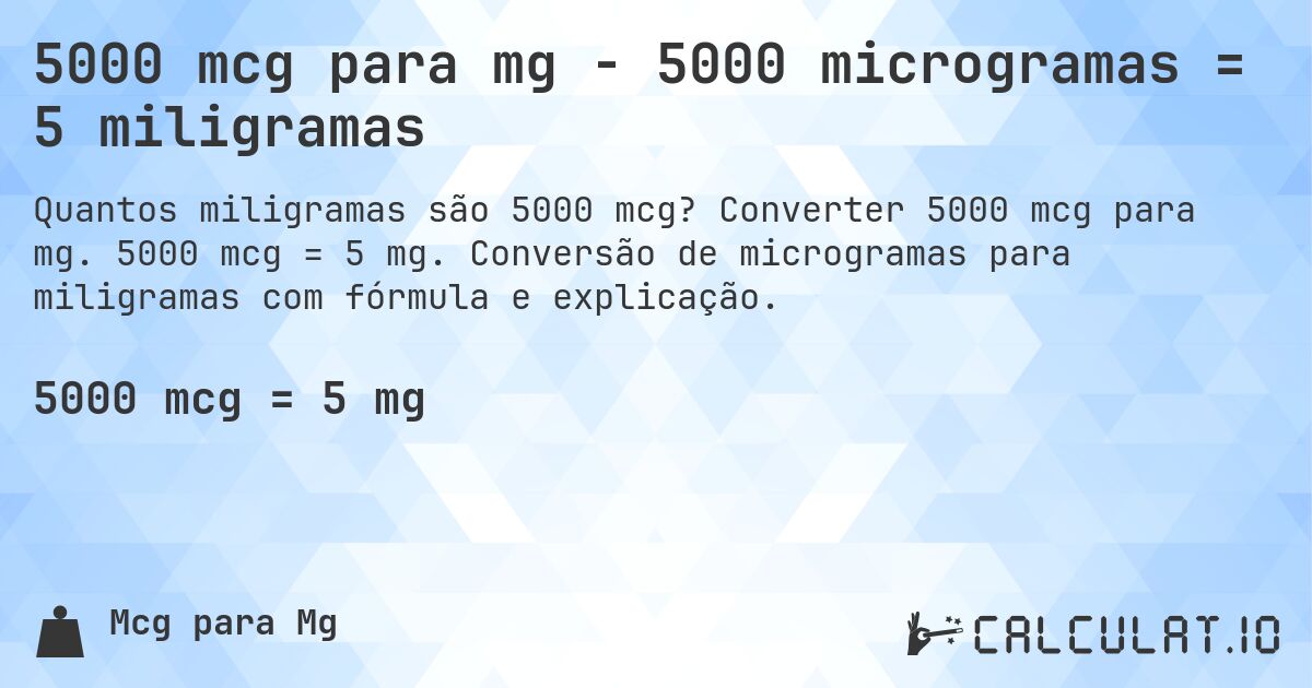5000 mcg para mg - 5000 microgramas = 5 miligramas. Converter 5000 mcg para mg. 5000 mcg = 5 mg. Conversão de microgramas para miligramas com fórmula e explicação.