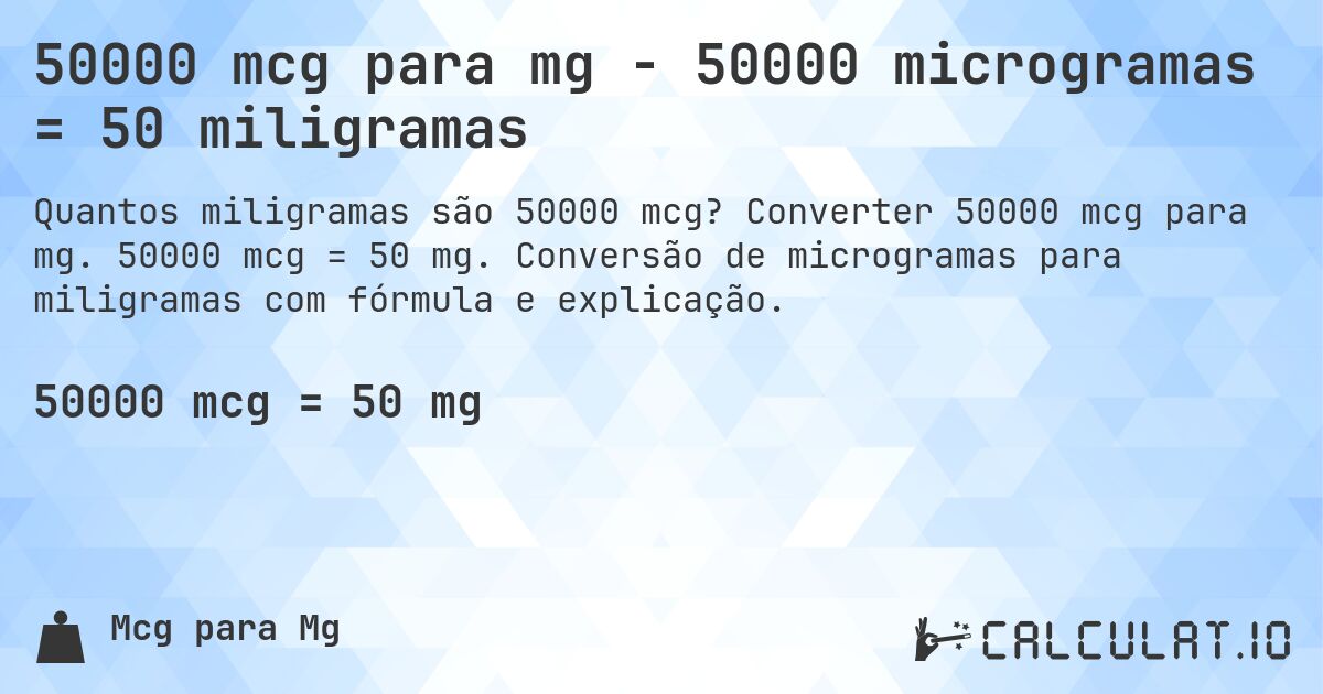 50000 mcg para mg - 50000 microgramas = 50 miligramas. Converter 50000 mcg para mg. 50000 mcg = 50 mg. Conversão de microgramas para miligramas com fórmula e explicação.