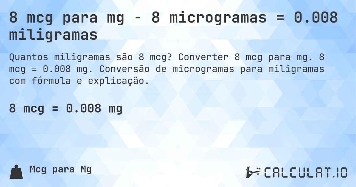 8 mcg para mg - 8 microgramas = 0.008 miligramas. Converter 8 mcg para mg. 8 mcg = 0.008 mg. Conversão de microgramas para miligramas com fórmula e explicação.