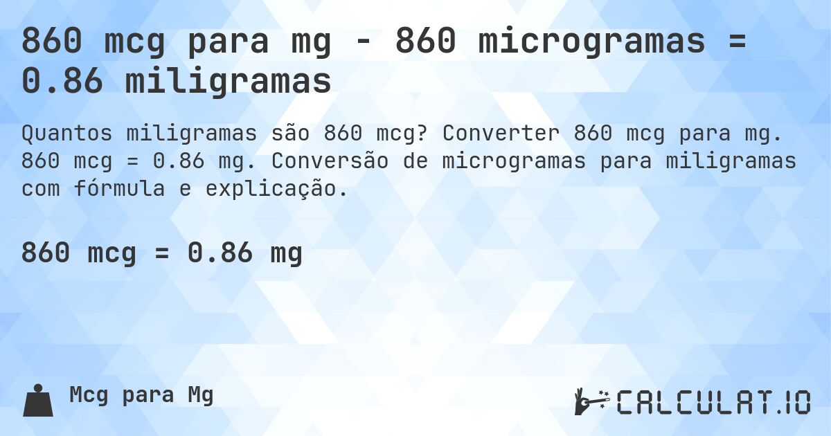 860 mcg para mg - 860 microgramas = 0.86 miligramas. Converter 860 mcg para mg. 860 mcg = 0.86 mg. Conversão de microgramas para miligramas com fórmula e explicação.