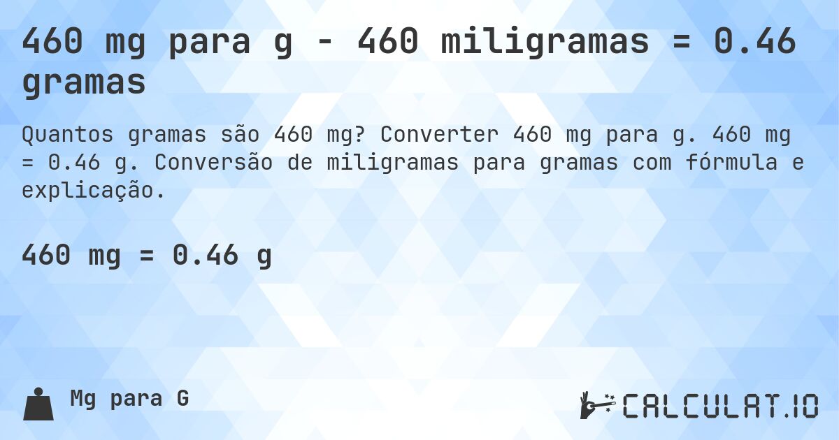 460 mg para g - 460 miligramas = 0.46 gramas. Converter 460 mg para g. 460 mg = 0.46 g. Conversão de miligramas para gramas com fórmula e explicação.