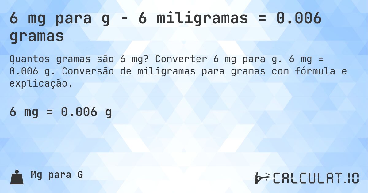 6 mg para g - 6 miligramas = 0.006 gramas. Converter 6 mg para g. 6 mg = 0.006 g. Conversão de miligramas para gramas com fórmula e explicação.