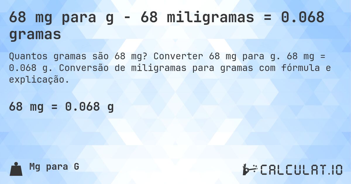 68 mg para g - 68 miligramas = 0.068 gramas. Converter 68 mg para g. 68 mg = 0.068 g. Conversão de miligramas para gramas com fórmula e explicação.