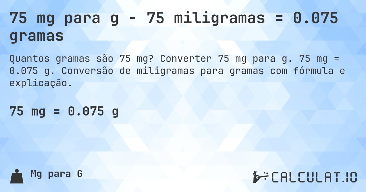 75 mg para g - 75 miligramas = 0.075 gramas. Converter 75 mg para g. 75 mg = 0.075 g. Conversão de miligramas para gramas com fórmula e explicação.
