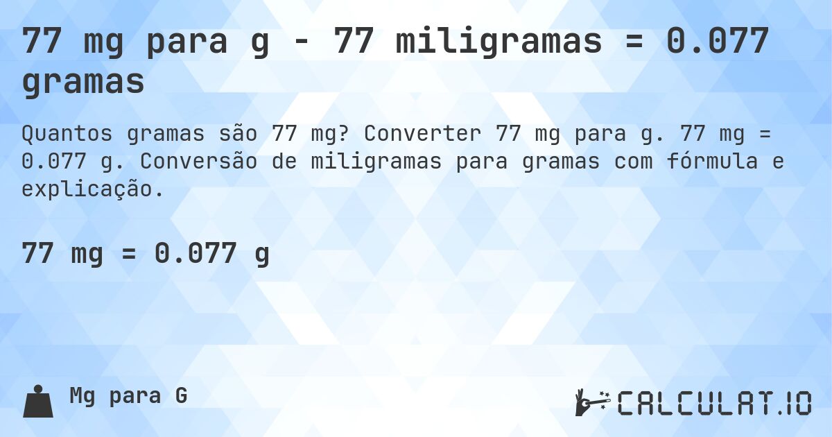 77 mg para g - 77 miligramas = 0.077 gramas. Converter 77 mg para g. 77 mg = 0.077 g. Conversão de miligramas para gramas com fórmula e explicação.