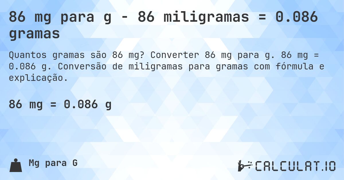 86 mg para g - 86 miligramas = 0.086 gramas. Converter 86 mg para g. 86 mg = 0.086 g. Conversão de miligramas para gramas com fórmula e explicação.