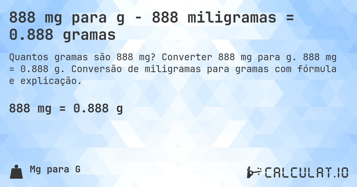 888 mg para g - 888 miligramas = 0.888 gramas. Converter 888 mg para g. 888 mg = 0.888 g. Conversão de miligramas para gramas com fórmula e explicação.