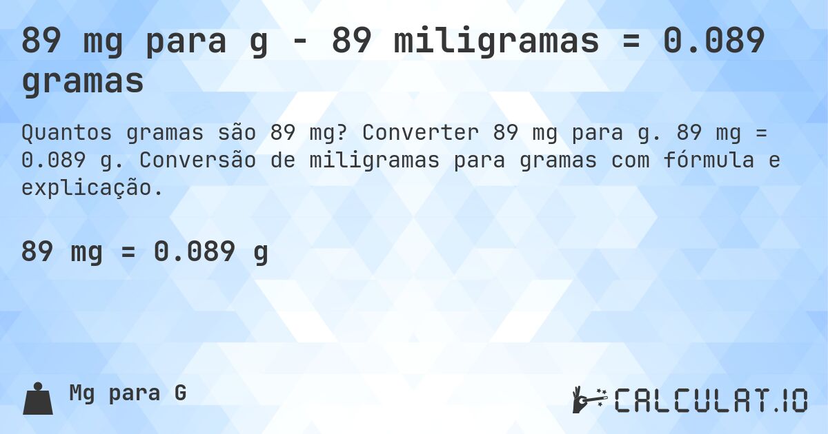 89 mg para g - 89 miligramas = 0.089 gramas. Converter 89 mg para g. 89 mg = 0.089 g. Conversão de miligramas para gramas com fórmula e explicação.