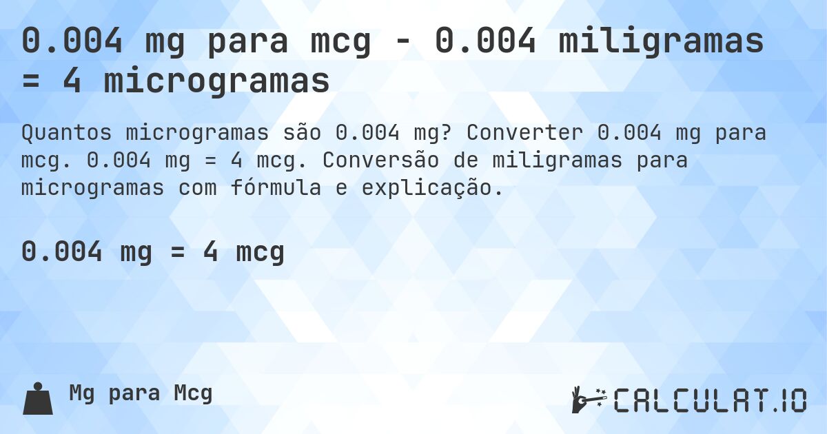 0.004 mg para mcg - 0.004 miligramas = 4 microgramas. Converter 0.004 mg para mcg. 0.004 mg = 4 mcg. Conversão de miligramas para microgramas com fórmula e explicação.