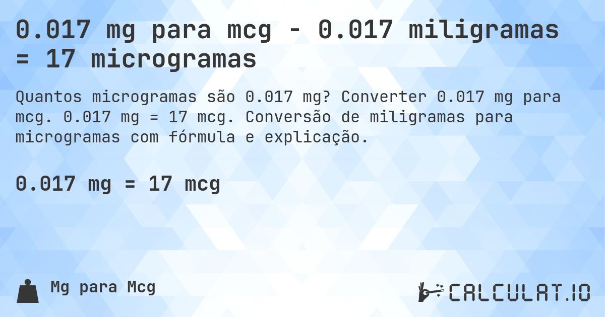 0.017 mg para mcg - 0.017 miligramas = 17 microgramas. Converter 0.017 mg para mcg. 0.017 mg = 17 mcg. Conversão de miligramas para microgramas com fórmula e explicação.