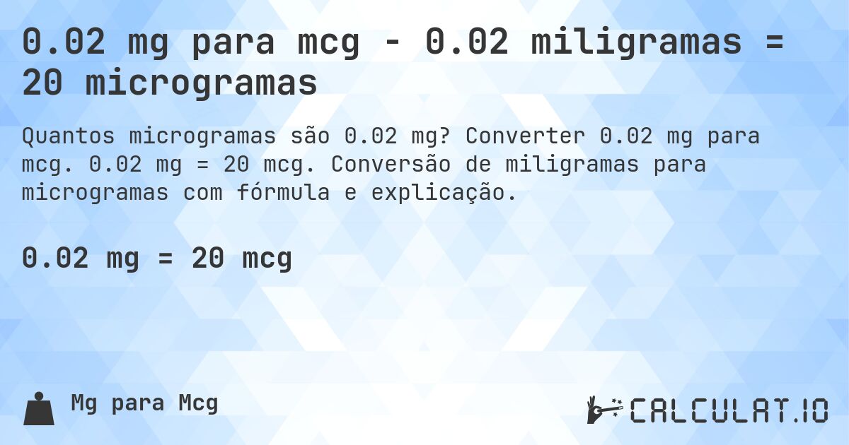 0.02 mg para mcg - 0.02 miligramas = 20 microgramas. Converter 0.02 mg para mcg. 0.02 mg = 20 mcg. Conversão de miligramas para microgramas com fórmula e explicação.