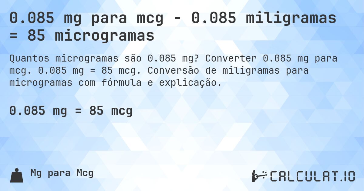 0.085 mg para mcg - 0.085 miligramas = 85 microgramas. Converter 0.085 mg para mcg. 0.085 mg = 85 mcg. Conversão de miligramas para microgramas com fórmula e explicação.