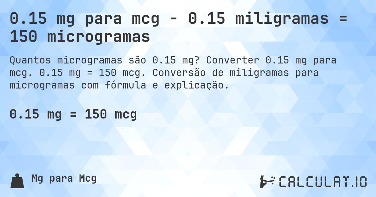 0.15 mg para mcg - 0.15 miligramas = 150 microgramas. Converter 0.15 mg para mcg. 0.15 mg = 150 mcg. Conversão de miligramas para microgramas com fórmula e explicação.