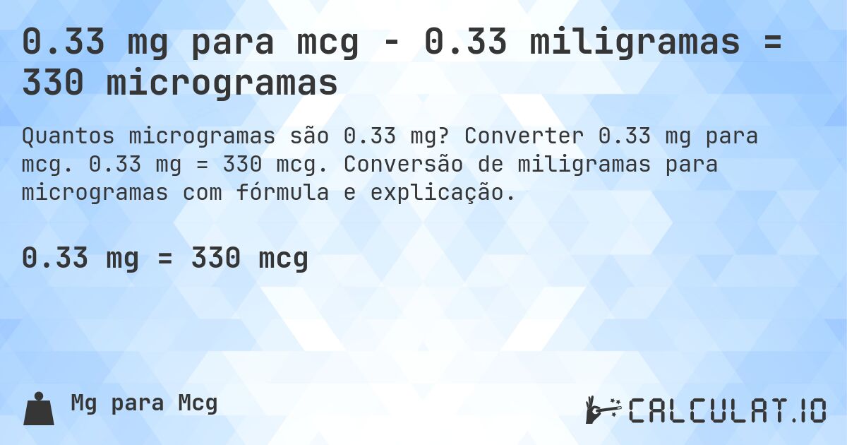0.33 mg para mcg - 0.33 miligramas = 330 microgramas. Converter 0.33 mg para mcg. 0.33 mg = 330 mcg. Conversão de miligramas para microgramas com fórmula e explicação.