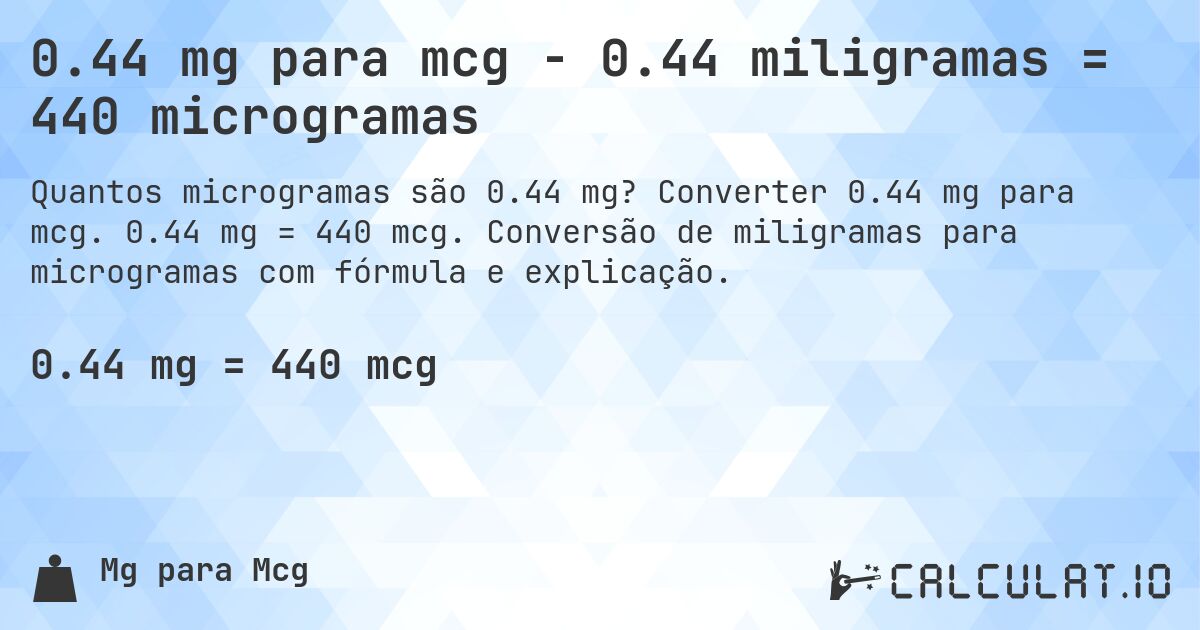 0.44 mg para mcg - 0.44 miligramas = 440 microgramas. Converter 0.44 mg para mcg. 0.44 mg = 440 mcg. Conversão de miligramas para microgramas com fórmula e explicação.