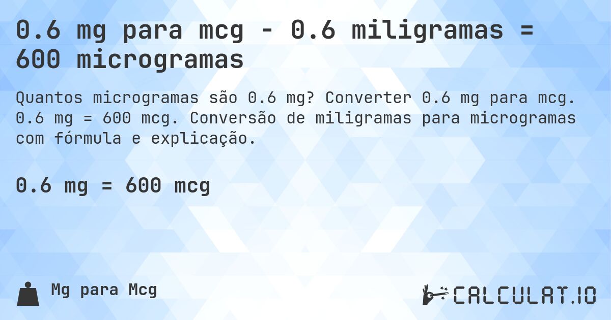0.6 mg para mcg - 0.6 miligramas = 600 microgramas. Converter 0.6 mg para mcg. 0.6 mg = 600 mcg. Conversão de miligramas para microgramas com fórmula e explicação.