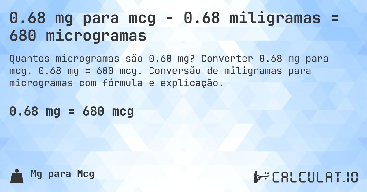 0.68 mg para mcg - 0.68 miligramas = 680 microgramas. Converter 0.68 mg para mcg. 0.68 mg = 680 mcg. Conversão de miligramas para microgramas com fórmula e explicação.