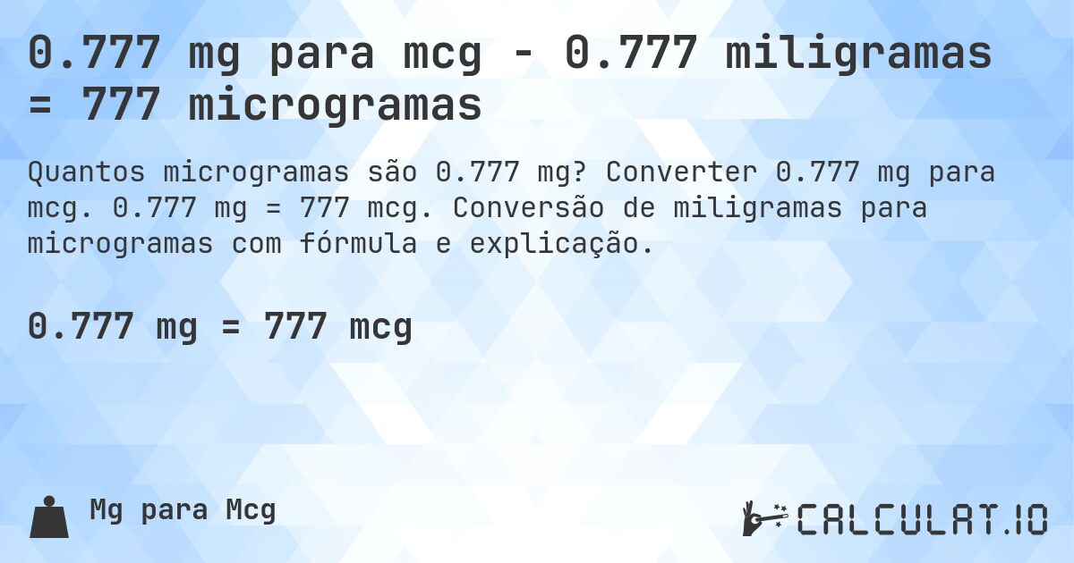 0.777 mg para mcg - 0.777 miligramas = 777 microgramas. Converter 0.777 mg para mcg. 0.777 mg = 777 mcg. Conversão de miligramas para microgramas com fórmula e explicação.