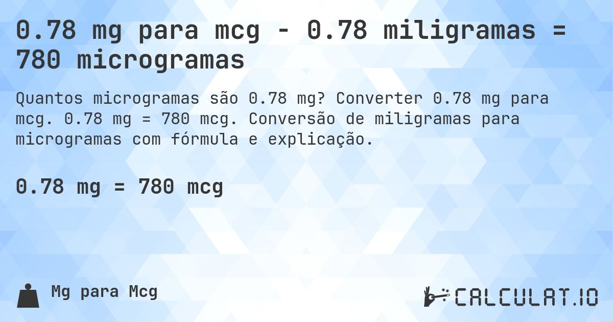 0.78 mg para mcg - 0.78 miligramas = 780 microgramas. Converter 0.78 mg para mcg. 0.78 mg = 780 mcg. Conversão de miligramas para microgramas com fórmula e explicação.
