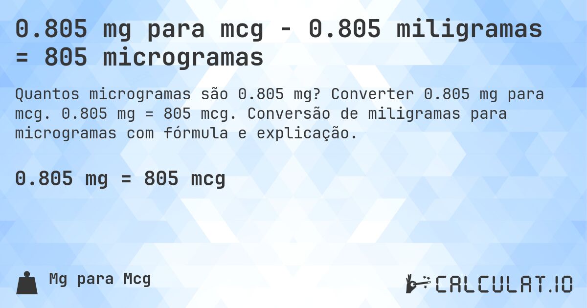 0.805 mg para mcg - 0.805 miligramas = 805 microgramas. Converter 0.805 mg para mcg. 0.805 mg = 805 mcg. Conversão de miligramas para microgramas com fórmula e explicação.