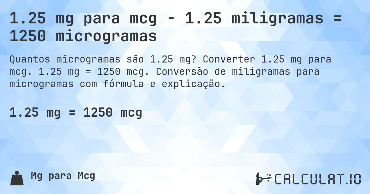1.25 mg para mcg - 1.25 miligramas = 1250 microgramas. Converter 1.25 mg para mcg. 1.25 mg = 1250 mcg. Conversão de miligramas para microgramas com fórmula e explicação.