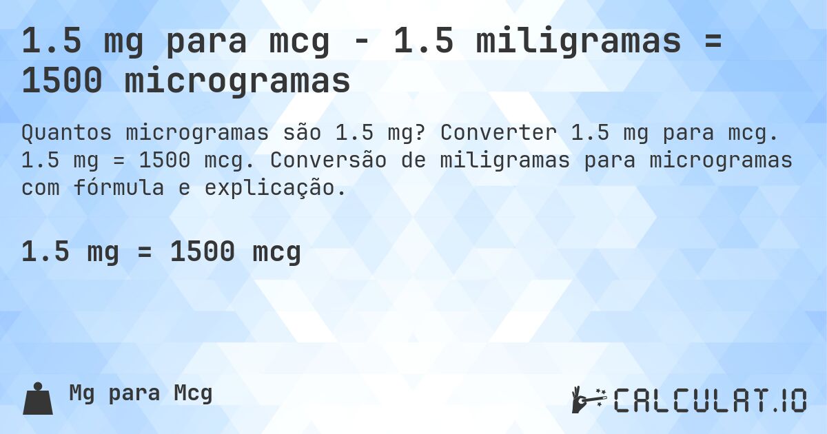 1.5 mg para mcg - 1.5 miligramas = 1500 microgramas. Converter 1.5 mg para mcg. 1.5 mg = 1500 mcg. Conversão de miligramas para microgramas com fórmula e explicação.