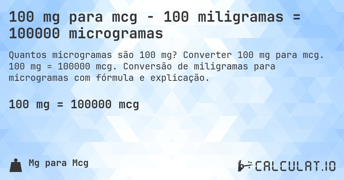 100 mg para mcg - 100 miligramas = 100000 microgramas. Converter 100 mg para mcg. 100 mg = 100000 mcg. Conversão de miligramas para microgramas com fórmula e explicação.