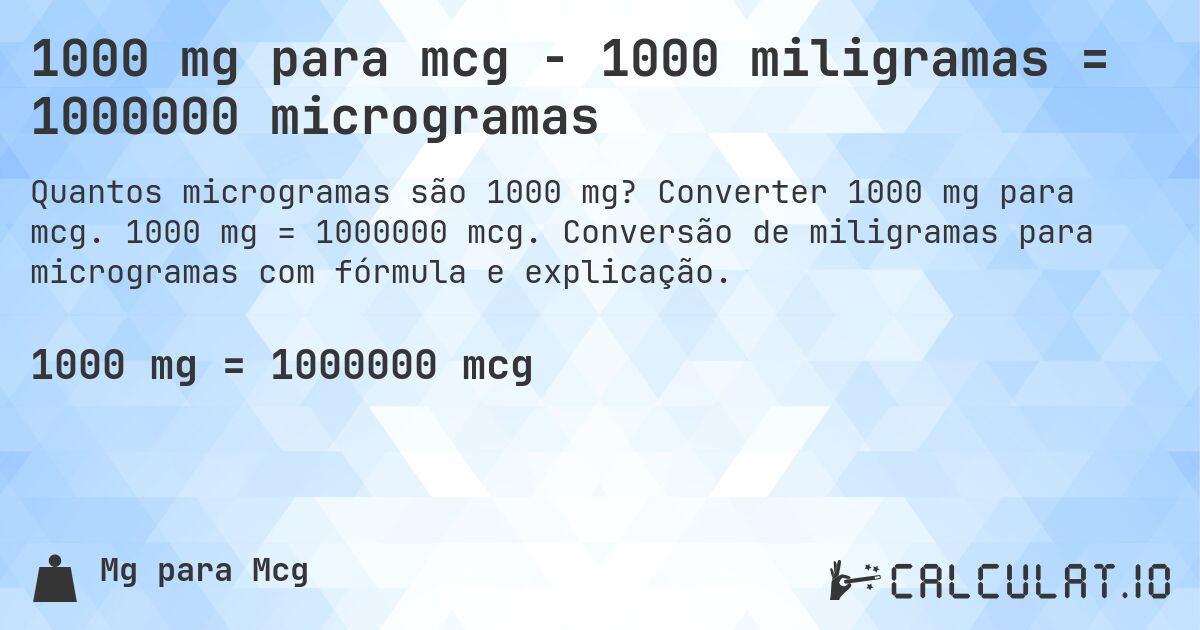 1000 mg para mcg - 1000 miligramas = 1000000 microgramas. Converter 1000 mg para mcg. 1000 mg = 1000000 mcg. Conversão de miligramas para microgramas com fórmula e explicação.