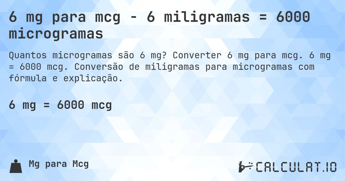 6 mg para mcg - 6 miligramas = 6000 microgramas. Converter 6 mg para mcg. 6 mg = 6000 mcg. Conversão de miligramas para microgramas com fórmula e explicação.