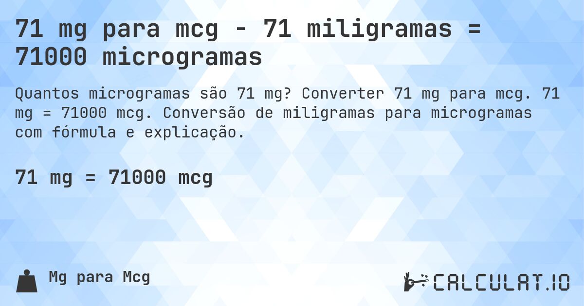 71 mg para mcg - 71 miligramas = 71000 microgramas. Converter 71 mg para mcg. 71 mg = 71000 mcg. Conversão de miligramas para microgramas com fórmula e explicação.