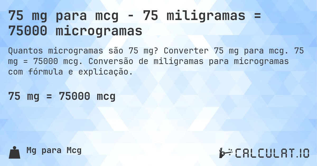 75 mg para mcg - 75 miligramas = 75000 microgramas. Converter 75 mg para mcg. 75 mg = 75000 mcg. Conversão de miligramas para microgramas com fórmula e explicação.