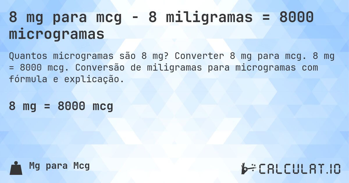 8 mg para mcg - 8 miligramas = 8000 microgramas. Converter 8 mg para mcg. 8 mg = 8000 mcg. Conversão de miligramas para microgramas com fórmula e explicação.