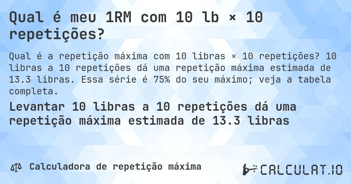Qual é meu 1RM com 10 lb × 10 repetições?. 10 libras a 10 repetições dá uma repetição máxima estimada de 13.3 libras. Essa série é 75% do seu máximo; veja a tabela completa.